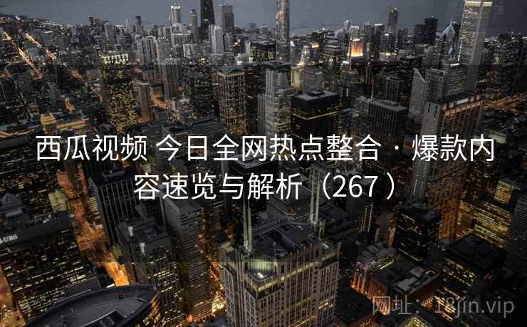 西瓜视频 今日全网热点整合 · 爆款内容速览与解析（267 ）