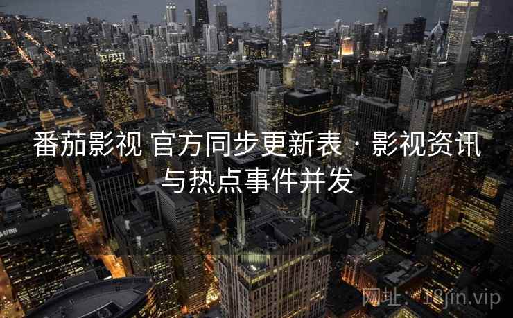 番茄影视 官方同步更新表 · 影视资讯与热点事件并发