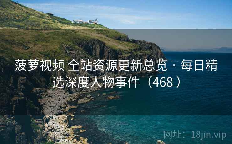 菠萝视频 全站资源更新总览 · 每日精选深度人物事件（468 ）