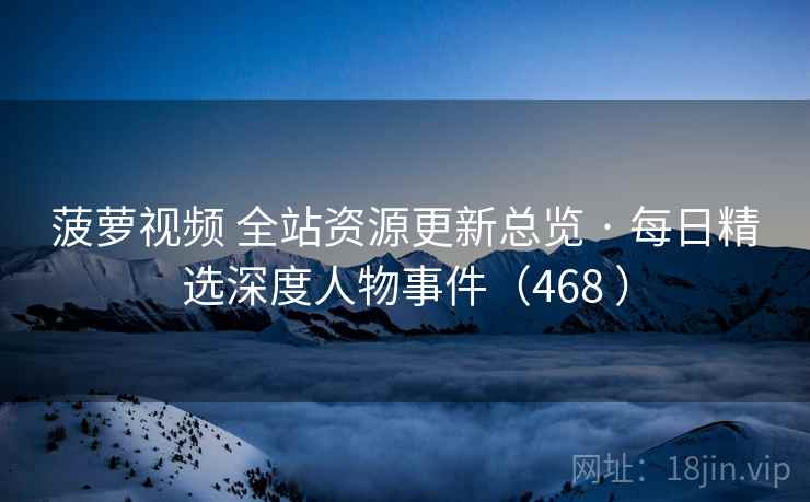 菠萝视频 全站资源更新总览 · 每日精选深度人物事件（468 ）