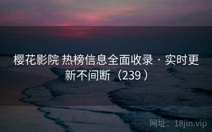 樱花影院 热榜信息全面收录 · 实时更新不间断（239 ）