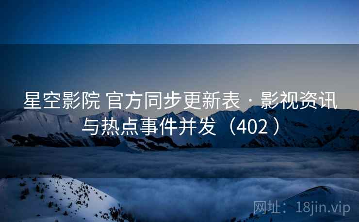 星空影院 官方同步更新表 · 影视资讯与热点事件并发（402 ）