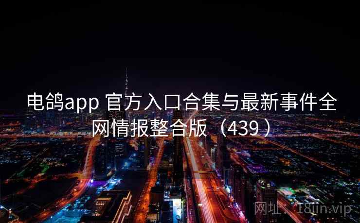 电鸽app 官方入口合集与最新事件全网情报整合版(439 ) 电鸽app 官方入口合集与最新事件全网情报整合版(439 )