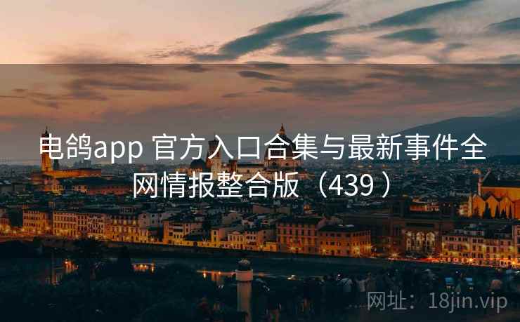 电鸽app 官方入口合集与最新事件全网情报整合版(439 ) 电鸽app 官方入口合集与最新事件全网情报整合版(439 )