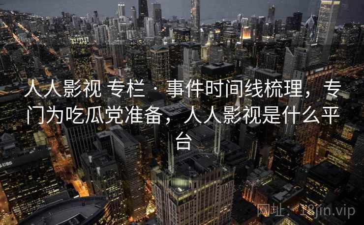 人人影视 专栏 · 事件时间线梳理,专门为吃瓜党准备,人人影视是什么平台 人人影视 专栏 · 事件时间线梳理,专门为吃瓜党准备,人人影视是什么平台