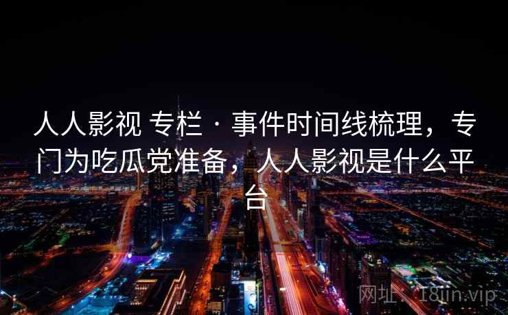 人人影视 专栏 · 事件时间线梳理,专门为吃瓜党准备,人人影视是什么平台 人人影视 专栏 · 事件时间线梳理,专门为吃瓜党准备,人人影视是什么平台