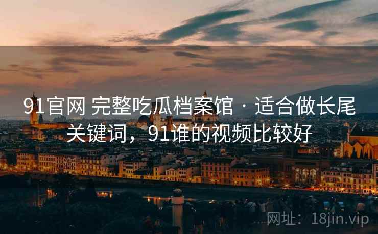 91官网 完整吃瓜档案馆 · 适合做长尾关键词,91谁的视频比较好 91官网 完整吃瓜档案馆 · 适合做长尾关键词,91谁的视频比较好