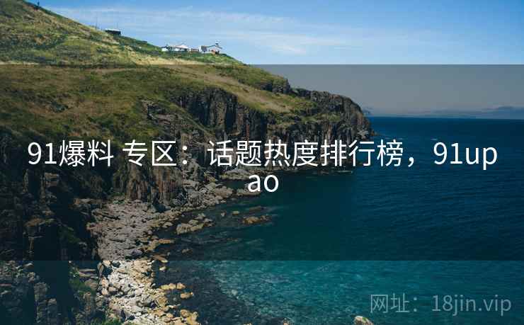 91爆料 专区：话题热度排行榜，91upao