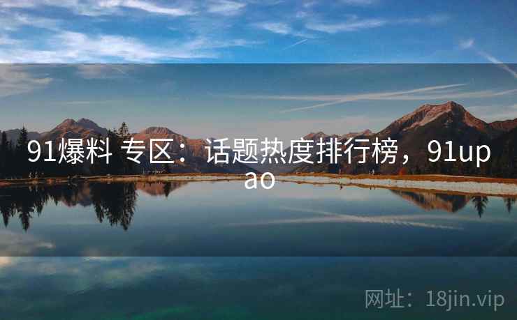 91爆料 专区：话题热度排行榜，91upao