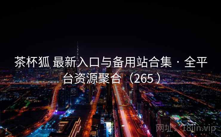 茶杯狐 最新入口与备用站合集 · 全平台资源聚合（265 ）