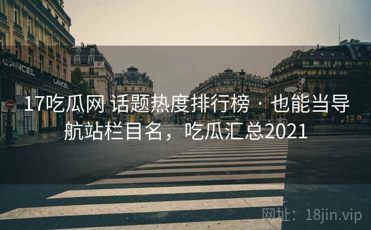 17吃瓜网 话题热度排行榜 · 也能当导航站栏目名,吃瓜汇总2021 17吃瓜网 话题热度排行榜 · 也能当导航站栏目名,吃瓜汇总2021