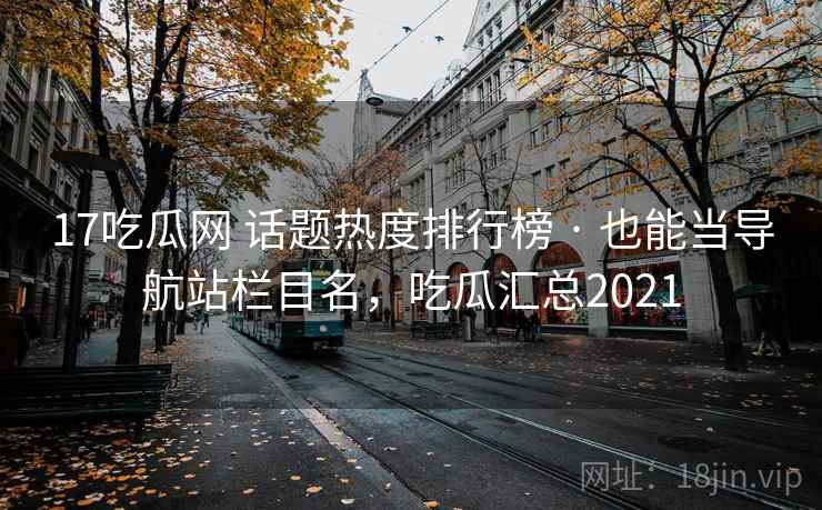 17吃瓜网 话题热度排行榜 · 也能当导航站栏目名,吃瓜汇总2021 17吃瓜网 话题热度排行榜 · 也能当导航站栏目名,吃瓜汇总2021