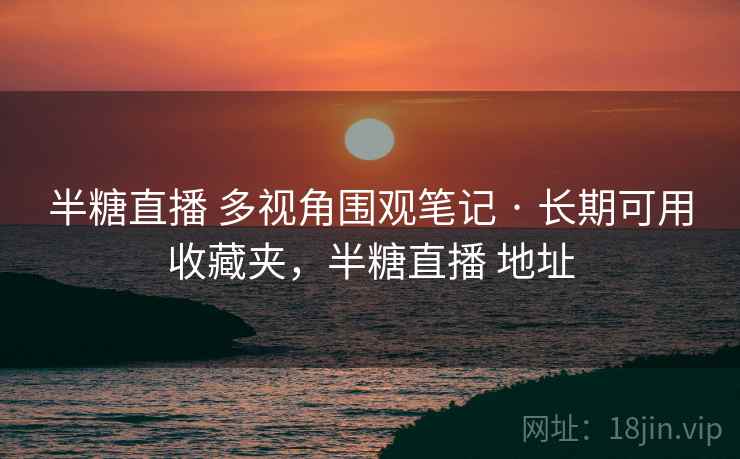 半糖直播 多视角围观笔记 · 长期可用收藏夹，半糖直播 地址