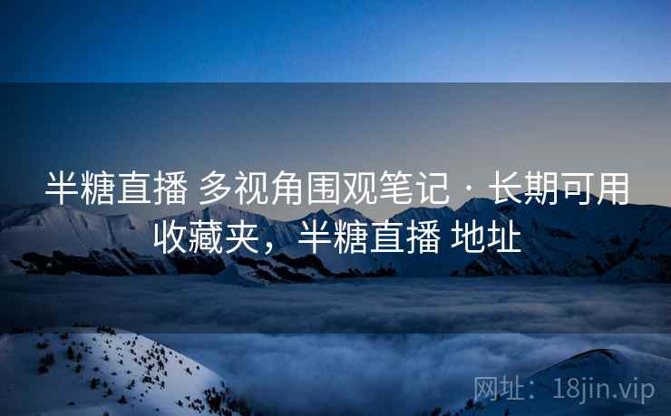 半糖直播 多视角围观笔记 · 长期可用收藏夹，半糖直播 地址