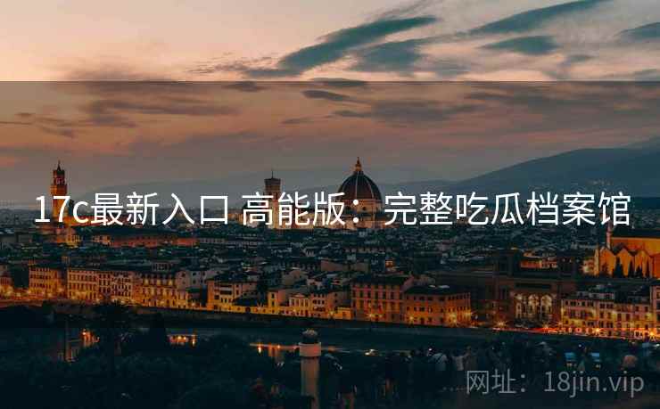 17c最新入口 高能版:完整吃瓜档案馆 17c最新入口 高能版:完整吃瓜档案馆