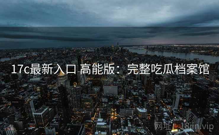 17c最新入口 高能版:完整吃瓜档案馆 17c最新入口 高能版:完整吃瓜档案馆