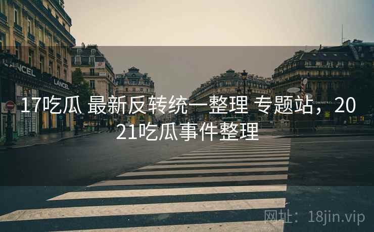 17吃瓜 最新反转统一整理 专题站，2021吃瓜事件整理