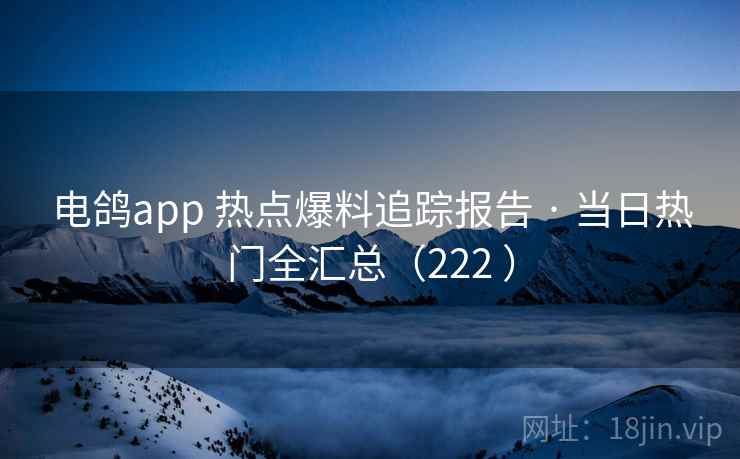 电鸽app 热点爆料追踪报告 · 当日热门全汇总（222 ）
