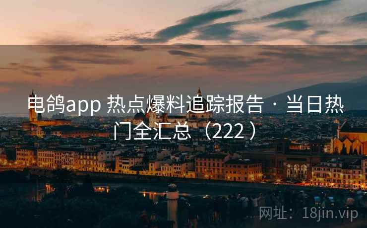 电鸽app 热点爆料追踪报告 · 当日热门全汇总（222 ）