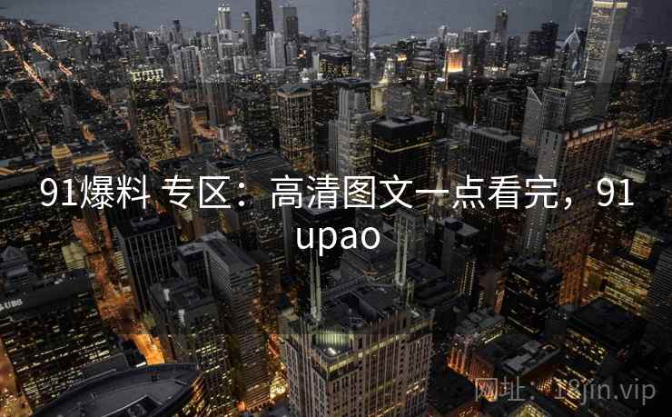 91爆料 专区:高清图文一点看完,91upao 91爆料 专区:高清图文一点看完,91upao