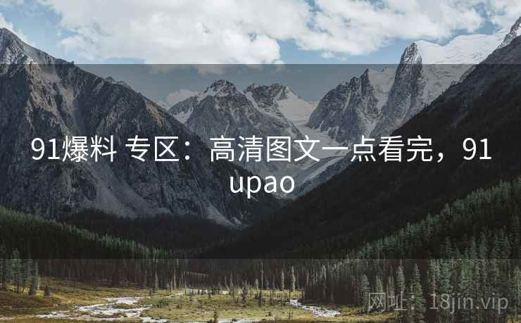 91爆料 专区:高清图文一点看完,91upao 91爆料 专区:高清图文一点看完,91upao