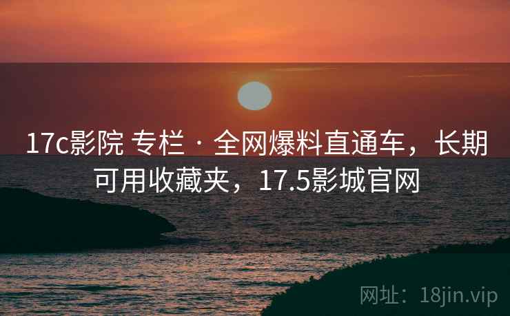 17c影院 专栏 · 全网爆料直通车，长期可用收藏夹，17.5影城官网