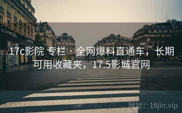 17c影院 专栏 · 全网爆料直通车，长期可用收藏夹，17.5影城官网