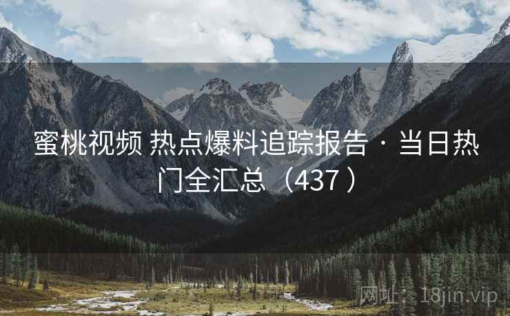 蜜桃视频 热点爆料追踪报告 · 当日热门全汇总（437 ）