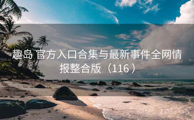 趣岛 官方入口合集与最新事件全网情报整合版(116 ) 趣岛 官方入口合集与最新事件全网情报整合版(116 )