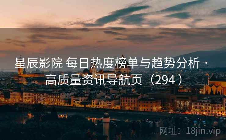 星辰影院 每日热度榜单与趋势分析 · 高质量资讯导航页(294 ) 星辰影院 每日热度榜单与趋势分析 · 高质量资讯导航页(294 )
