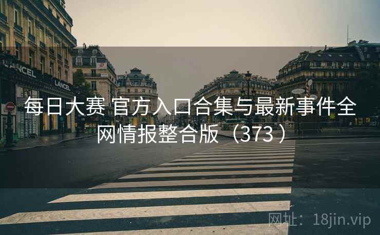 每日大赛 官方入口合集与最新事件全网情报整合版（373 ）