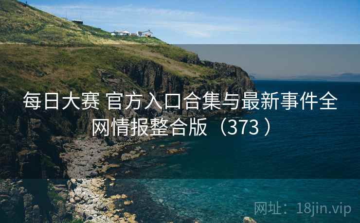 每日大赛 官方入口合集与最新事件全网情报整合版（373 ）