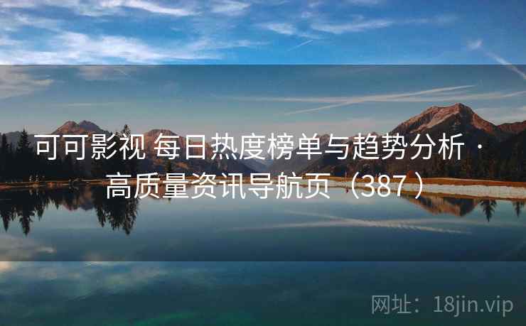 可可影视 每日热度榜单与趋势分析 · 高质量资讯导航页(387 ) 可可影视 每日热度榜单与趋势分析 · 高质量资讯导航页(387 )