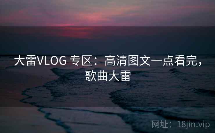 大雷VLOG 专区：高清图文一点看完，歌曲大雷