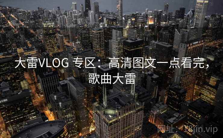 大雷VLOG 专区：高清图文一点看完，歌曲大雷