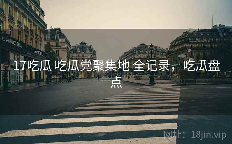 17吃瓜 吃瓜党聚集地 全记录，吃瓜盘点