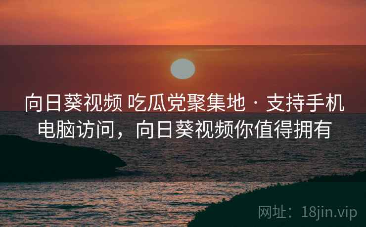 向日葵视频 吃瓜党聚集地 · 支持手机电脑访问，向日葵视频你值得拥有