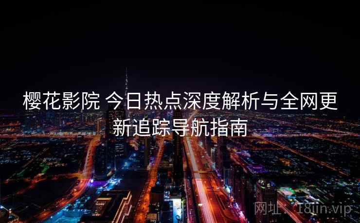 樱花影院 今日热点深度解析与全网更新追踪导航指南 樱花影院 今日热点深度解析与全网更新追踪导航指南
