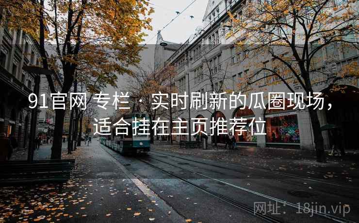 91官网 专栏 · 实时刷新的瓜圈现场,适合挂在主页推荐位 91官网 专栏 · 实时刷新的瓜圈现场,适合挂在主页推荐位