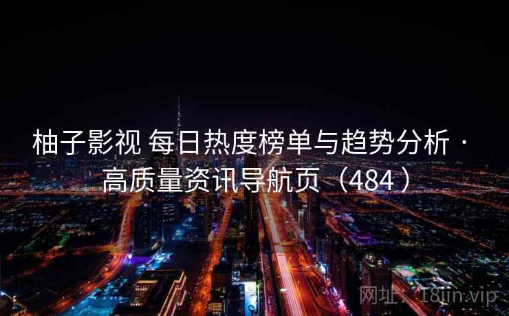 柚子影视 每日热度榜单与趋势分析 · 高质量资讯导航页（484 ）