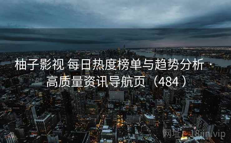 柚子影视 每日热度榜单与趋势分析 · 高质量资讯导航页（484 ）