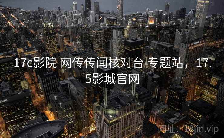 17c影院 网传传闻核对台 专题站,17.5影城官网 17c影院 网传传闻核对台 专题站,17.5影城官网