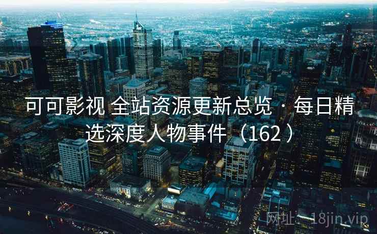 可可影视 全站资源更新总览 · 每日精选深度人物事件（162 ）