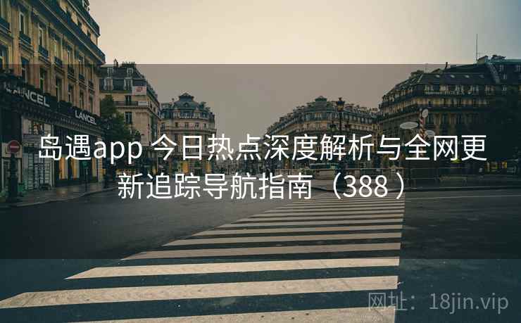 岛遇app 今日热点深度解析与全网更新追踪导航指南（388 ）