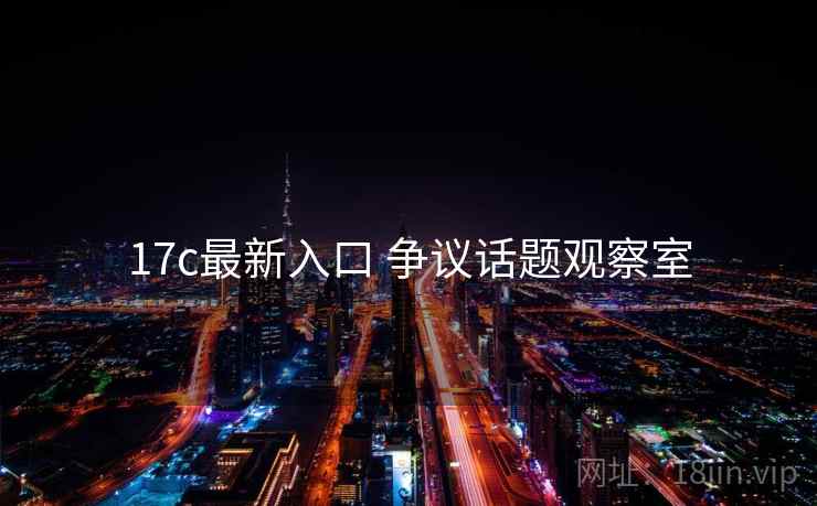 17c最新入口 争议话题观察室 17c最新入口 争议话题观察室