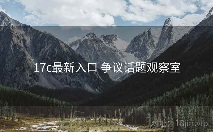 17c最新入口 争议话题观察室 17c最新入口 争议话题观察室
