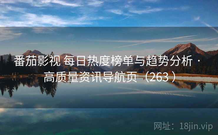 番茄影视 每日热度榜单与趋势分析 · 高质量资讯导航页（263 ）