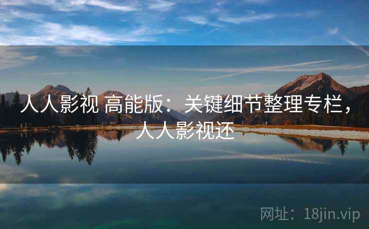 人人影视 高能版:关键细节整理专栏,人人影视还 人人影视 高能版:关键细节整理专栏,人人影视还