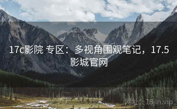 17c影院 专区:多视角围观笔记,17.5影城官网 17c影院 专区:多视角围观笔记,17.5影城官网