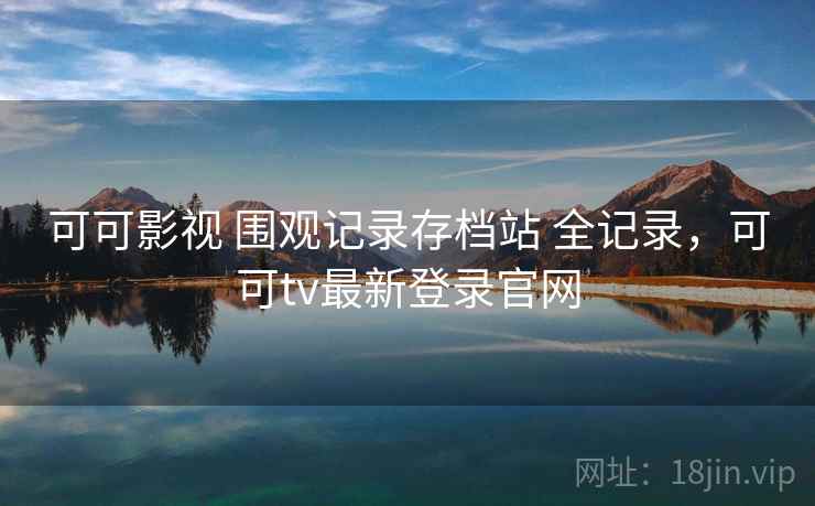 可可影视 围观记录存档站 全记录,可可tv最新登录官网 可可影视 围观记录存档站 全记录,可可tv最新登录官网
